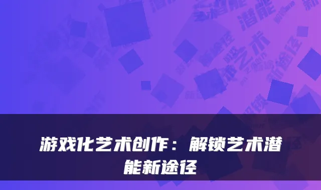游戏化艺术创作：解锁艺术潜能新途径