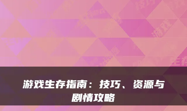 游戏生存指南：技巧、资源与剧情攻略