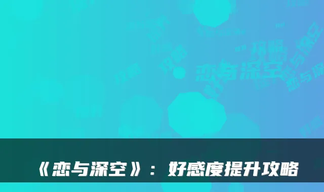 《恋与深空》：好感度提升攻略