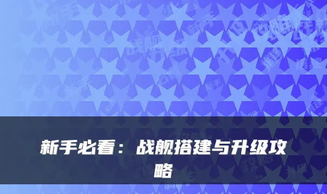 新手必看：战舰搭建与升级攻略