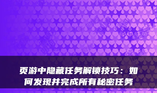 页游中隐藏任务解锁技巧：如何发现并完成所有秘密任务