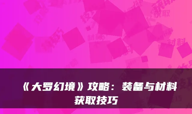 《大罗幻境》攻略：装备与材料获取技巧