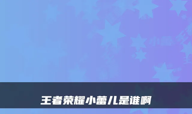 王者荣耀小蕾儿是谁啊