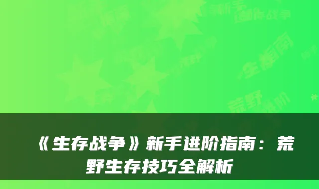《生存战争》新手进阶指南：荒野生存技巧全解析