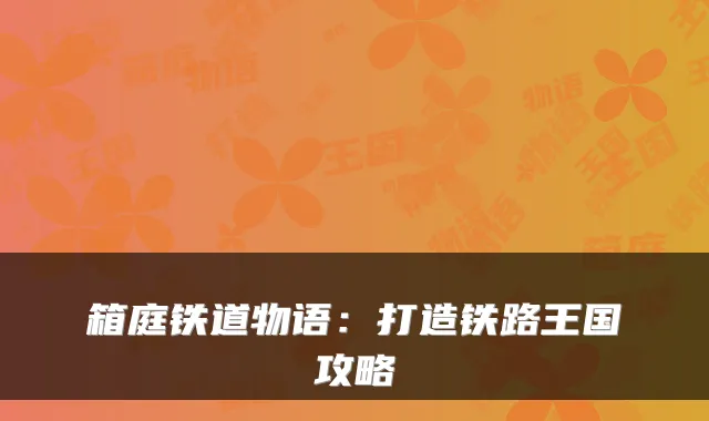 箱庭铁道物语：打造铁路王国攻略