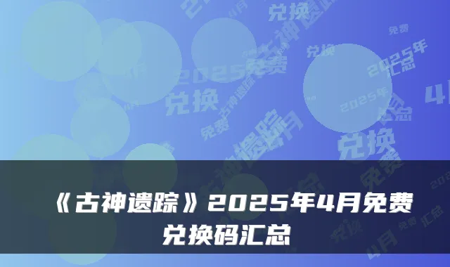 《古神遗踪》2025年4月免费兑换码汇总