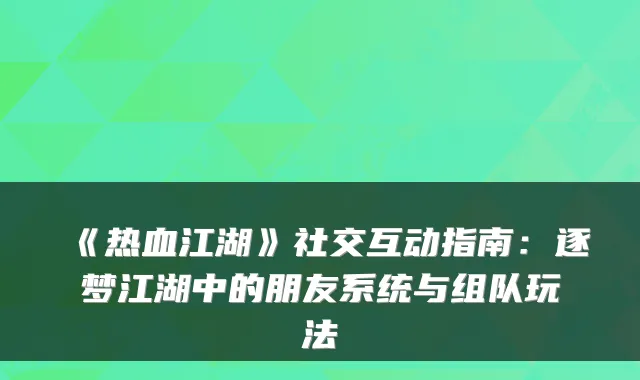 《热血江湖》社交互动指南：逐梦江湖中的朋友系统与组队玩法