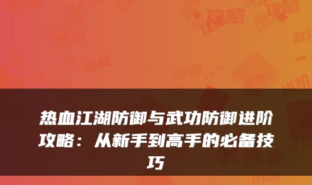 热血江湖防御与武功防御进阶攻略：从新手到高手的必备技巧
