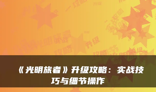 《光明旅者》升级攻略：实战技巧与细节操作