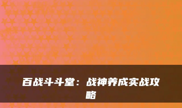 百战斗斗堂:战神养成实战攻略