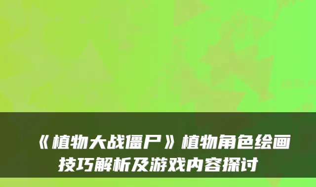《植物大战僵尸》植物角色绘画技巧解析及游戏内容探讨