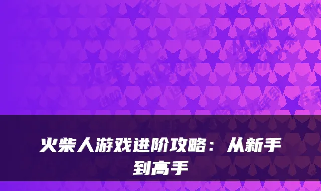 火柴人游戏进阶攻略：从新手到高手