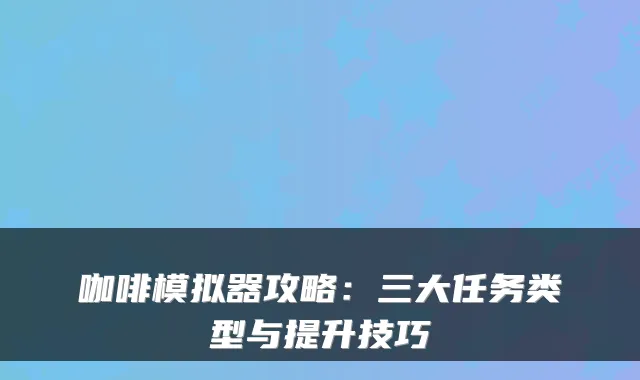 咖啡模拟器攻略：三大任务类型与提升技巧