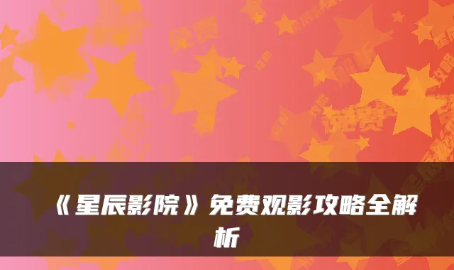 《星辰影院》免费观影攻略全解析