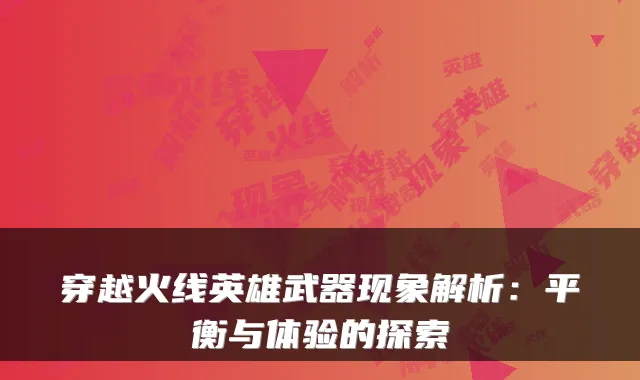 穿越火线英雄武器现象解析：平衡与体验的探索