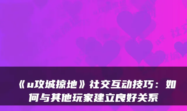 《u攻城掠地》社交互动技巧:如何与其他玩家建立良好关系
