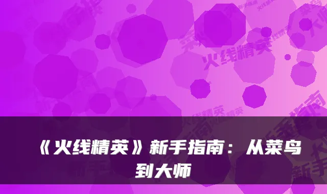 《火线精英》新手指南：从菜鸟到大师