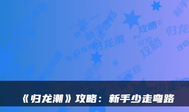 《归龙潮》攻略：新手少走弯路