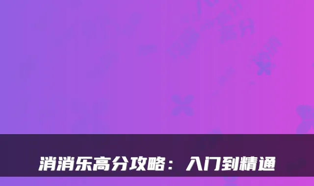 消消乐高分攻略：入门到精通