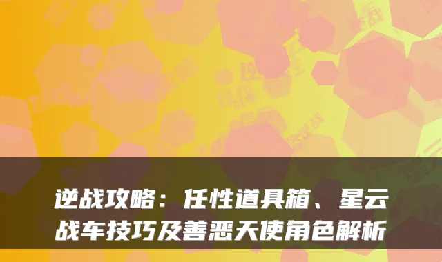 逆战攻略：任性道具箱、星云战车技巧及善恶天使角色解析