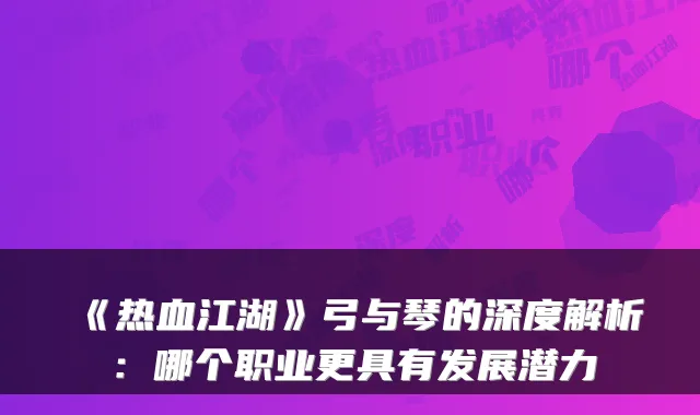 《热血江湖》弓与琴的深度解析：哪个职业更具有发展潜力