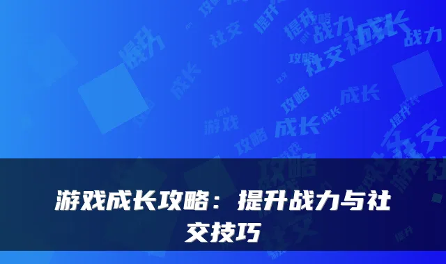 游戏成长攻略:提升战力与社交技巧
