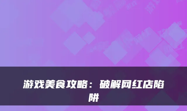 游戏美食攻略：破解网红店陷阱