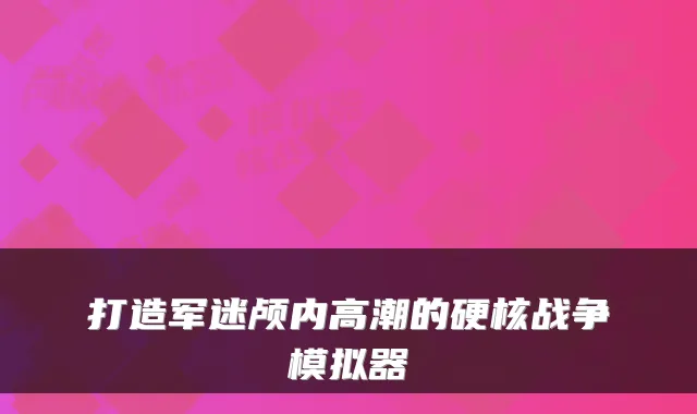 打造军迷颅内高潮的硬核战争模拟器