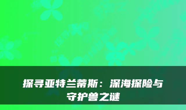 探寻亚特兰蒂斯：深海探险与守护兽之谜