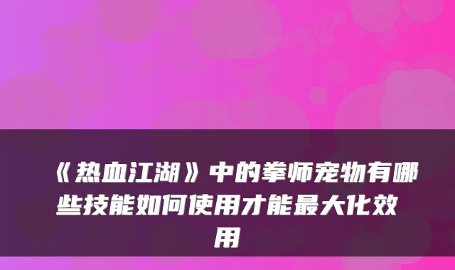《热血江湖》中的拳师宠物有哪些技能如何使用才能最大化效用
