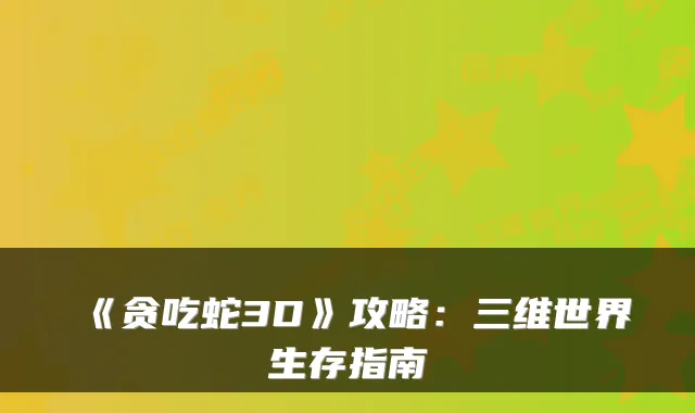 《贪吃蛇3D》攻略：三维世界生存指南
