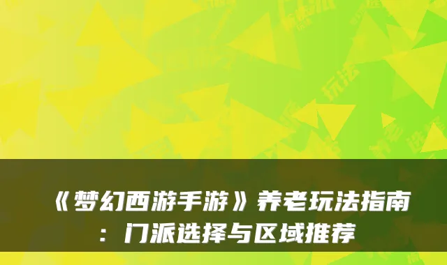《梦幻西游手游》养老玩法指南：门派选择与区域推荐