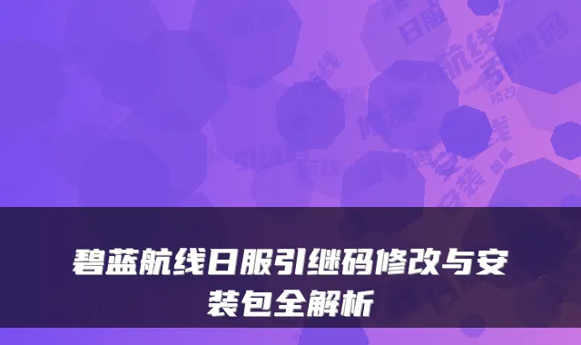 碧蓝航线日服引继码修改与安装包全解析