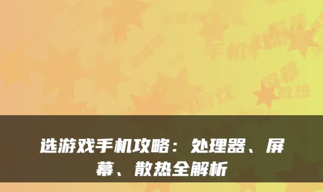选游戏手机攻略：处理器、屏幕、散热全解析