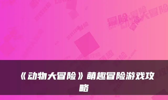 《动物大冒险》萌趣冒险游戏攻略