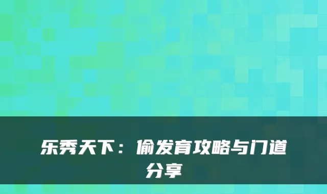 乐秀天下：偷发育攻略与门道分享