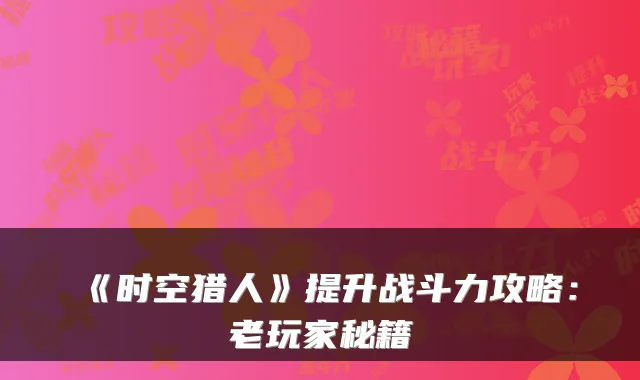 《时空猎人》提升战斗力攻略：老玩家秘籍