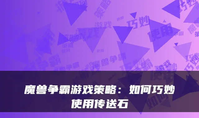 魔兽争霸游戏策略：如何巧妙使用传送石