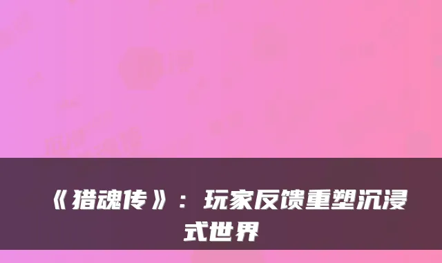 《猎魂传》：玩家反馈重塑沉浸式世界