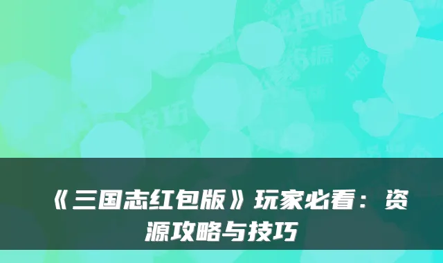 《三国志红包版》玩家必看：资源攻略与技巧