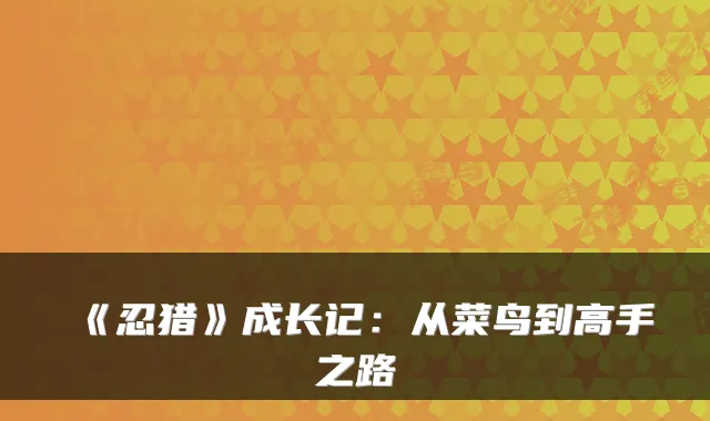 《忍猎》成长记：从菜鸟到高手之路