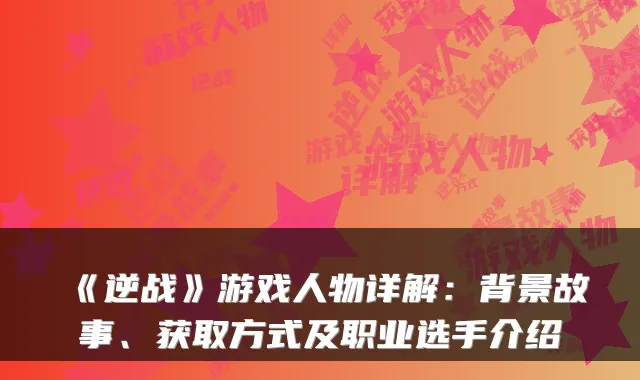《逆战》游戏人物详解：背景故事、获取方式及职业选手介绍