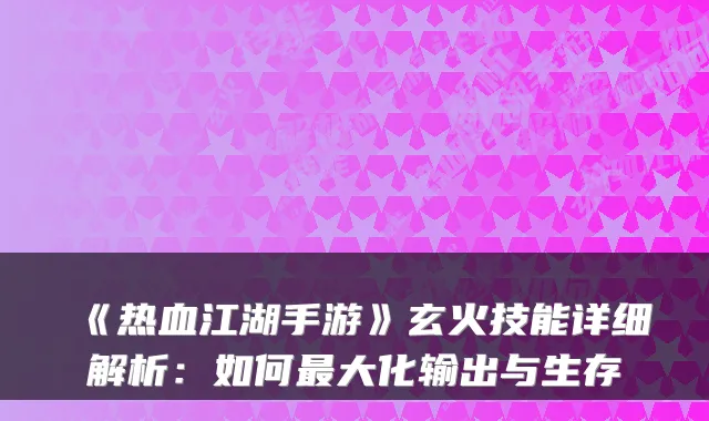《热血江湖手游》玄火技能详细解析：如何大化输出与生存