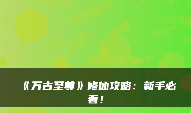 《万古至尊》修仙攻略：新手必看！