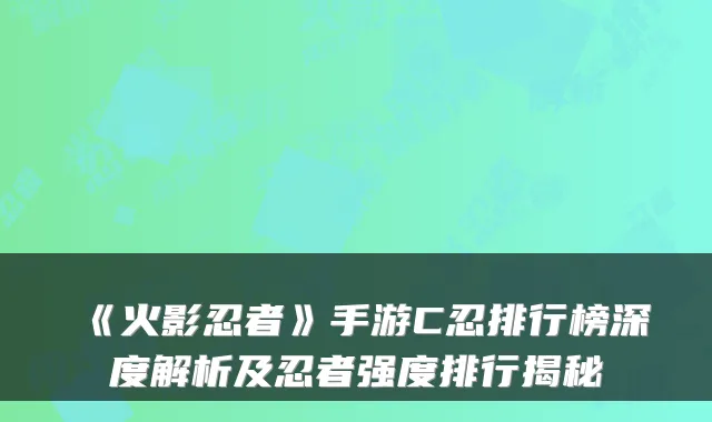 《火影忍者》手游C忍排行榜深度解析及忍者强度排行揭秘