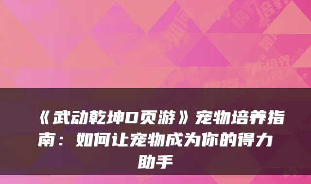 《武动乾坤D页游》宠物培养指南：如何让宠物成为你的得力助手