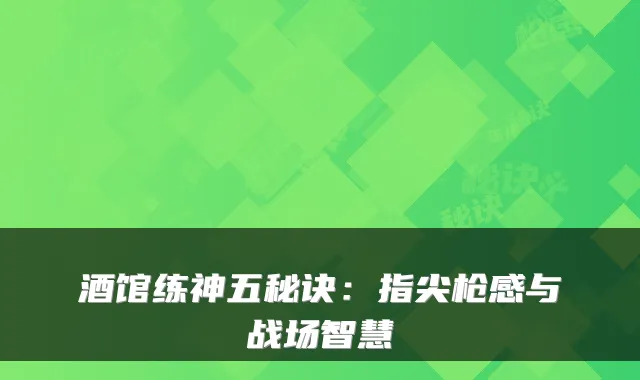 酒馆练神五秘诀：指尖枪感与战场智慧