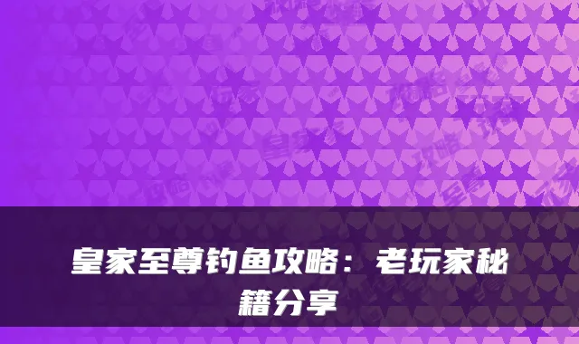 皇家至尊钓鱼攻略：老玩家秘籍分享