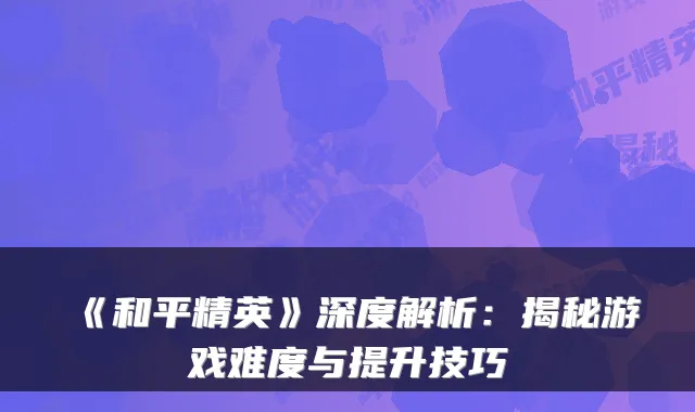 《和平精英》深度解析：揭秘游戏难度与提升技巧