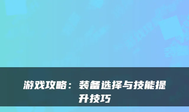 游戏攻略：装备选择与技能提升技巧